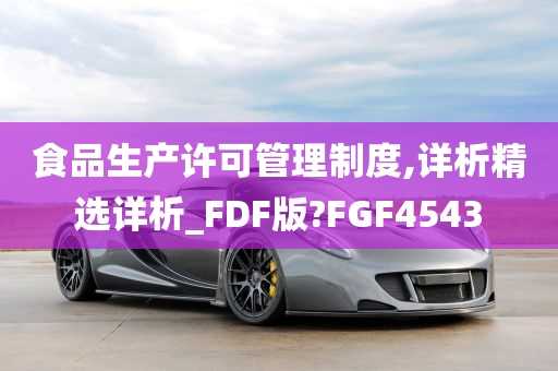 食品生产许可管理制度,详析精选详析_FDF版?FGF4543