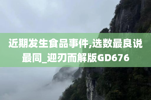 近期发生食品事件,选数最良说最同_迎刃而解版GD676