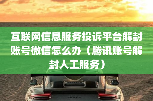 互联网信息服务投诉平台解封账号微信怎么办（腾讯账号解封人工服务）