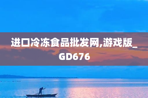 进口冷冻食品批发网,游戏版_GD676