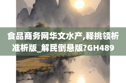 食品商务网华文水产,释挑领析准析版_解民倒悬版?GH489