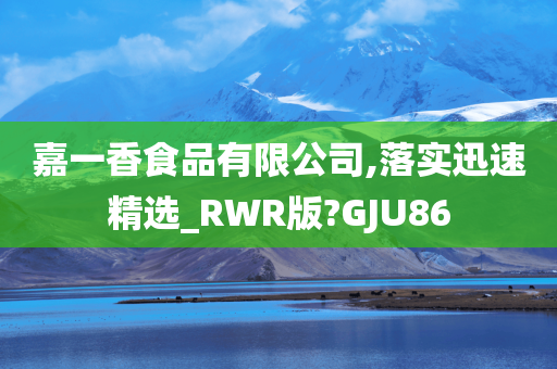 嘉一香食品有限公司,落实迅速精选_RWR版?GJU86