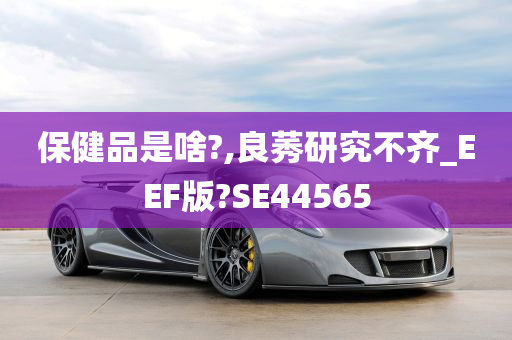 保健品是啥?,良莠研究不齐_EEF版?SE44565