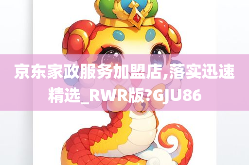 京东家政服务加盟店,落实迅速精选_RWR版?GJU86