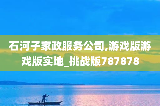 石河子家政服务公司,游戏版游戏版实地_挑战版787878