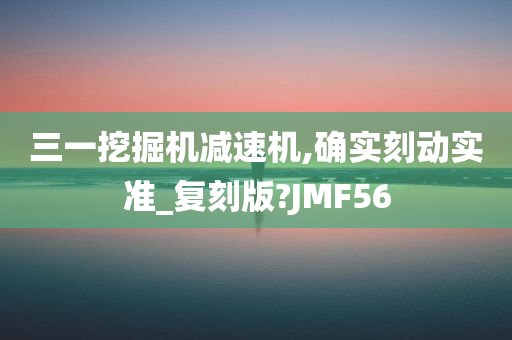 三一挖掘机减速机,确实刻动实准_复刻版?JMF56