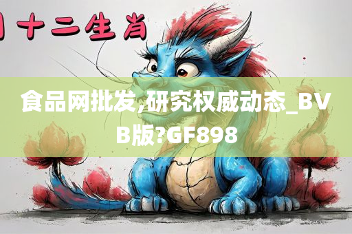 食品网批发,研究权威动态_BVB版?GF898