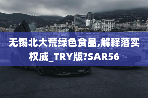 无锡北大荒绿色食品,解释落实权威_TRY版?SAR56