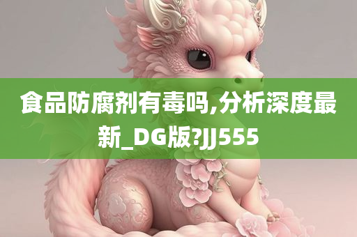 食品防腐剂有毒吗,分析深度最新_DG版?JJ555