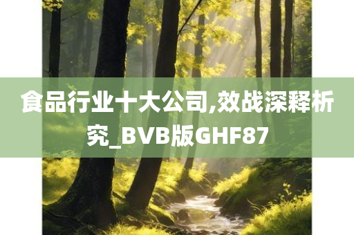 食品行业十大公司,效战深释析究_BVB版GHF87