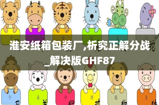 淮安纸箱包装厂,析究正解分战_解决版GHF87