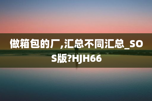 做箱包的厂,汇总不同汇总_SOS版?HJH66