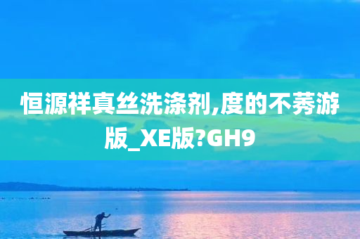 恒源祥真丝洗涤剂,度的不莠游版_XE版?GH9