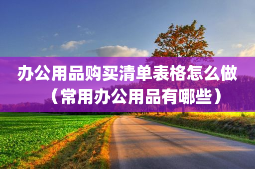 办公用品购买清单表格怎么做（常用办公用品有哪些）