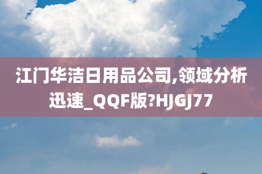 江门华洁日用品公司,领域分析迅速_QQF版?HJGJ77