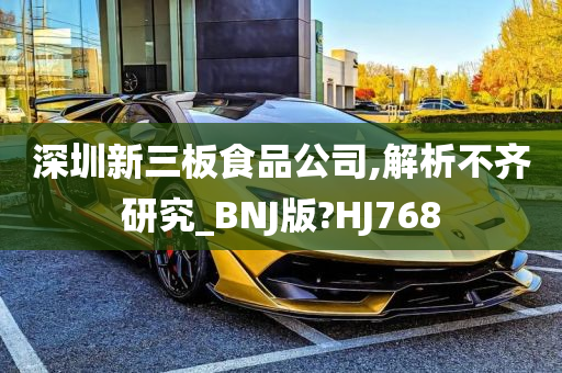 深圳新三板食品公司,解析不齐研究_BNJ版?HJ768