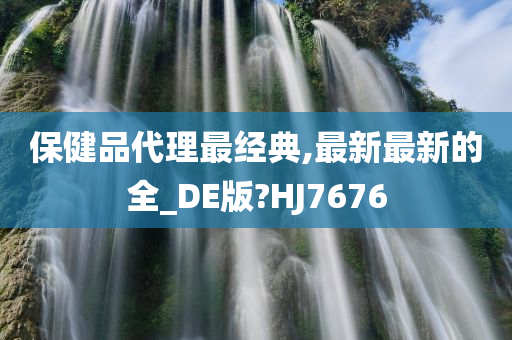 保健品代理最经典,最新最新的全_DE版?HJ7676