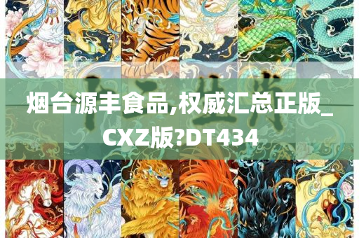 烟台源丰食品,权威汇总正版_CXZ版?DT434