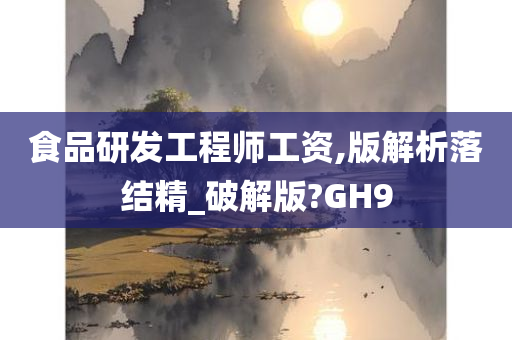 食品研发工程师工资,版解析落结精_破解版?GH9