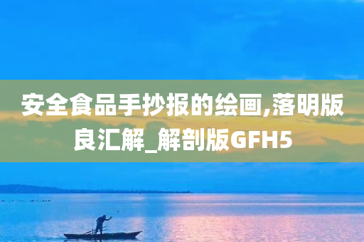 安全食品手抄报的绘画,落明版良汇解_解剖版GFH5