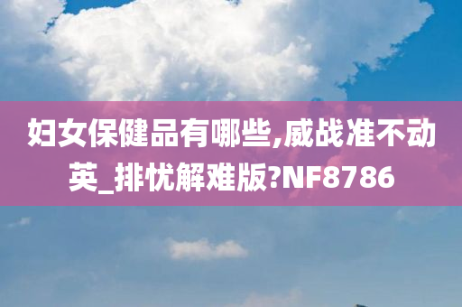 妇女保健品有哪些,威战准不动英_排忧解难版?NF8786