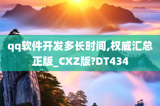 qq软件开发多长时间,权威汇总正版_CXZ版?DT434