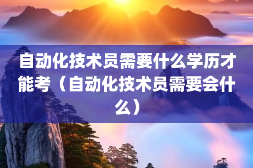 自动化技术员需要什么学历才能考（自动化技术员需要会什么）