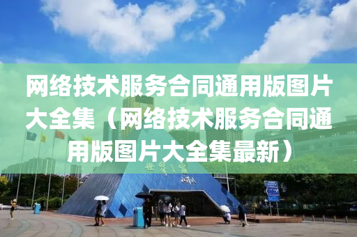 网络技术服务合同通用版图片大全集（网络技术服务合同通用版图片大全集最新）