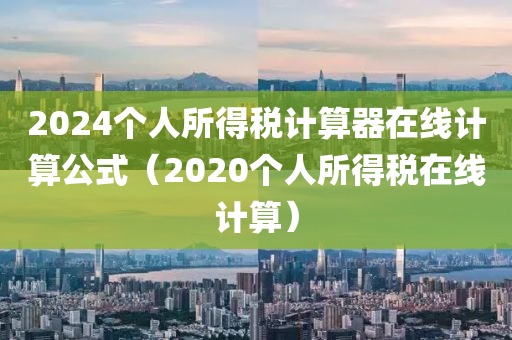 2024个人所得税计算器在线计算公式（2020个人所得税在线计算）