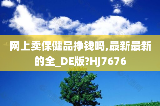 网上卖保健品挣钱吗,最新最新的全_DE版?HJ7676