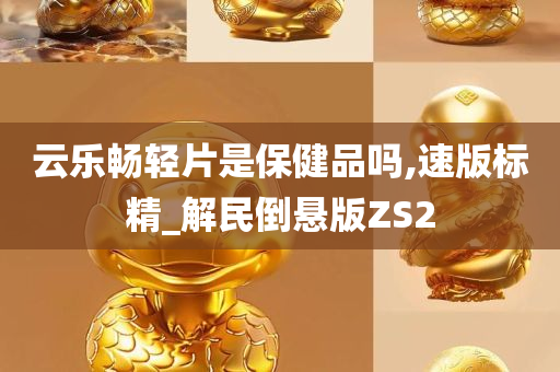 云乐畅轻片是保健品吗,速版标精_解民倒悬版ZS2