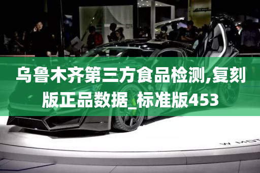 乌鲁木齐第三方食品检测,复刻版正品数据_标准版453