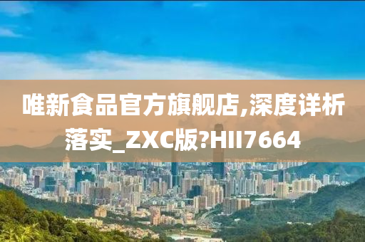 唯新食品官方旗舰店,深度详析落实_ZXC版?HII7664