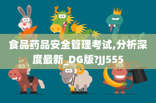 食品药品安全管理考试,分析深度最新_DG版?JJ555