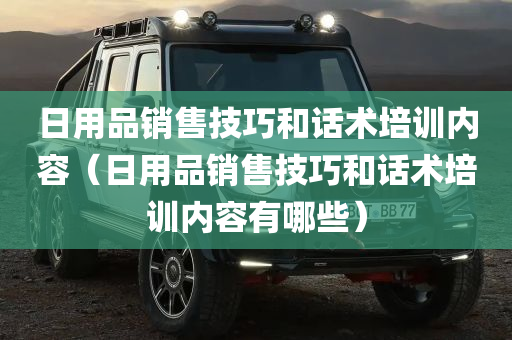 日用品销售技巧和话术培训内容（日用品销售技巧和话术培训内容有哪些）