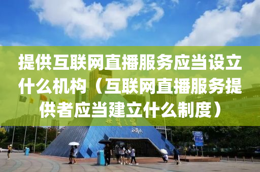 提供互联网直播服务应当设立什么机构（互联网直播服务提供者应当建立什么制度）