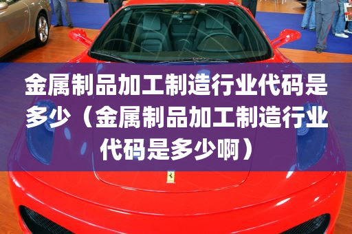 金属制品加工制造行业代码是多少（金属制品加工制造行业代码是多少啊）