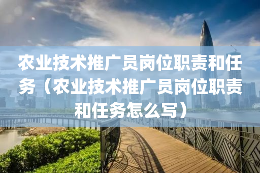 农业技术推广员岗位职责和任务（农业技术推广员岗位职责和任务怎么写）