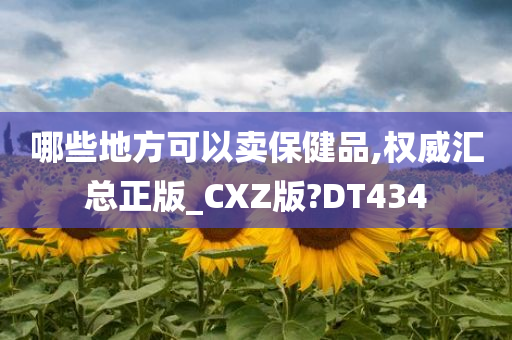 哪些地方可以卖保健品,权威汇总正版_CXZ版?DT434