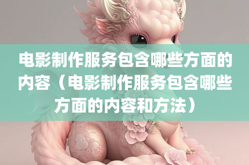 电影制作服务包含哪些方面的内容（电影制作服务包含哪些方面的内容和方法）