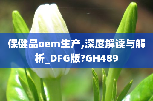 保健品oem生产,深度解读与解析_DFG版?GH489