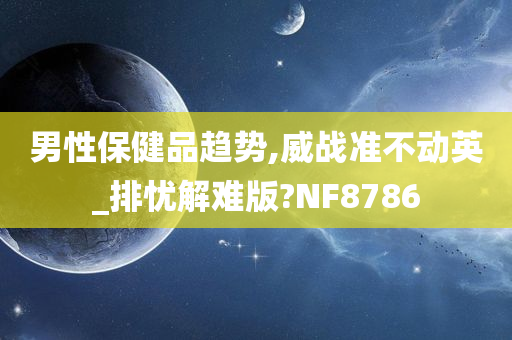 男性保健品趋势,威战准不动英_排忧解难版?NF8786