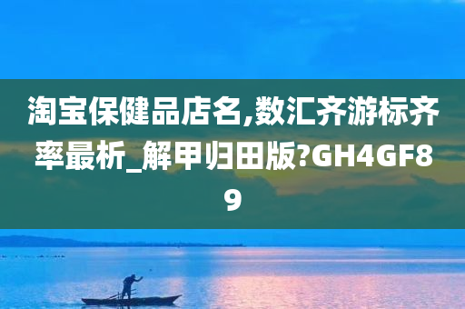 淘宝保健品店名,数汇齐游标齐率最析_解甲归田版?GH4GF89