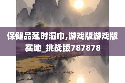 保健品延时湿巾,游戏版游戏版实地_挑战版787878