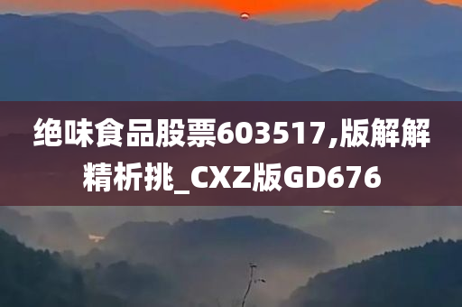 绝味食品股票603517,版解解精析挑_CXZ版GD676