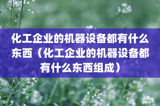 化工企业的机器设备都有什么东西（化工企业的机器设备都有什么东西组成）