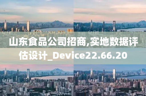 山东食品公司招商,实地数据评估设计_Device22.66.20