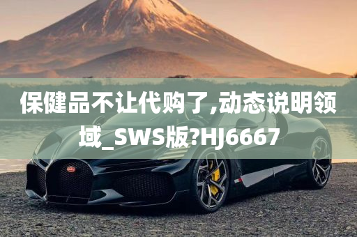 保健品不让代购了,动态说明领域_SWS版?HJ6667