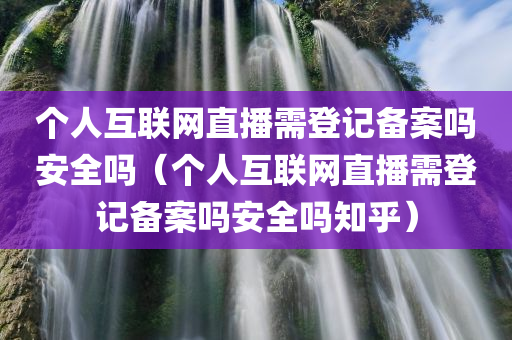 个人互联网直播需登记备案吗安全吗（个人互联网直播需登记备案吗安全吗知乎）