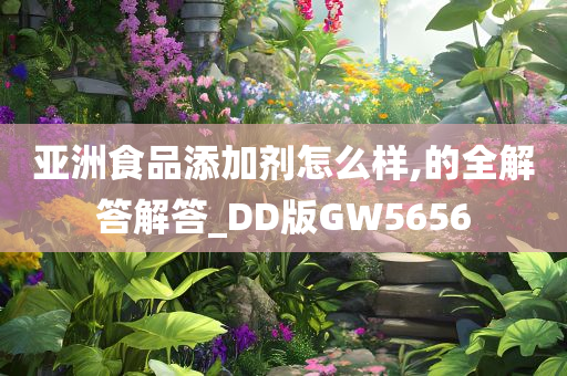 亚洲食品添加剂怎么样,的全解答解答_DD版GW5656